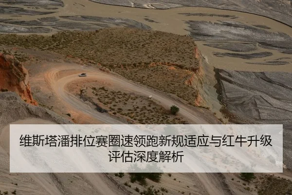 维斯塔潘排位赛圈速领跑新规适应与红牛升级评估深度解析