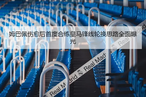 姆巴佩伤愈后首度合练皇马锋线轮换思路全面曝光
