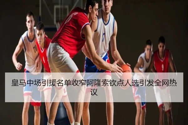 皇马中场引援名单收窄阿隆索钦点人选引发全网热议