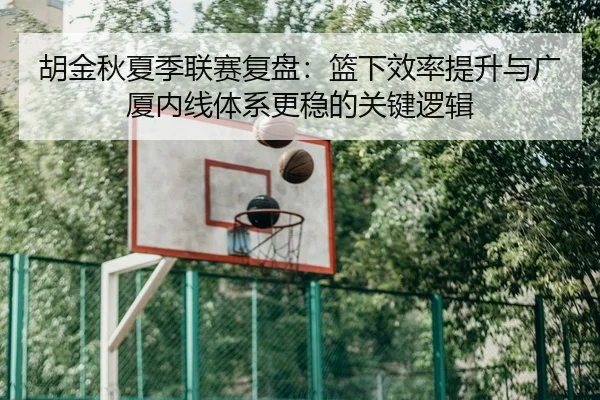 胡金秋夏季联赛复盘：篮下效率提升与广厦内线体系更稳的关键逻辑