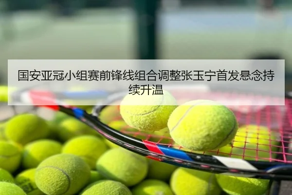 国安亚冠小组赛前锋线组合调整张玉宁首发悬念持续升温