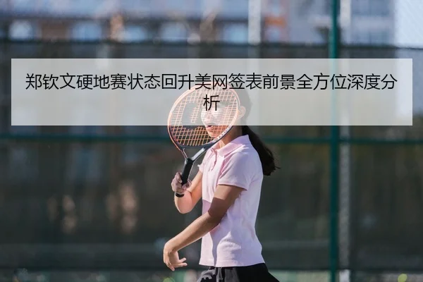 郑钦文硬地赛状态回升美网签表前景全方位深度分析