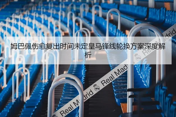 姆巴佩伤愈复出时间未定皇马锋线轮换方案深度解析