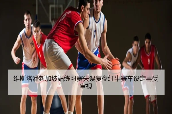 维斯塔潘新加坡站练习赛失误复盘红牛赛车设定再受审视
