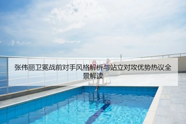 张伟丽卫冕战前对手风格解析与站立对攻优势热议全景解读