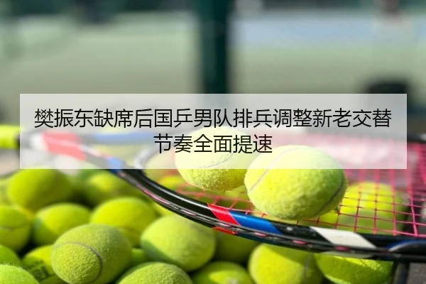 樊振东缺席后国乒男队排兵调整新老交替节奏全面提速