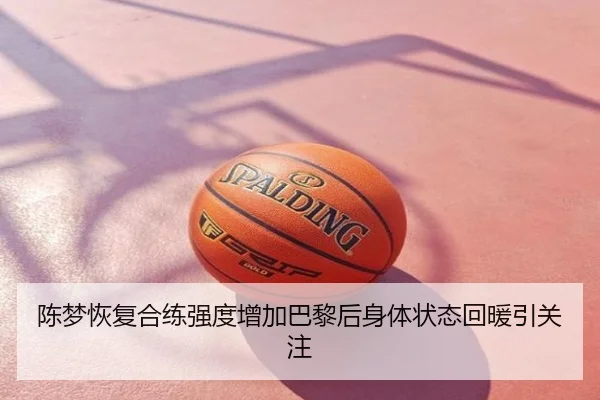 陈梦恢复合练强度增加巴黎后身体状态回暖引关注