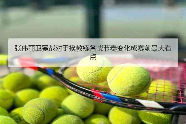 张伟丽卫冕战对手换教练备战节奏变化成赛前最大看点