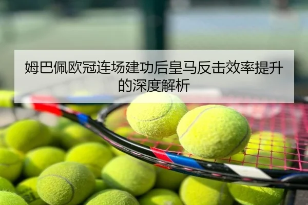 姆巴佩欧冠连场建功后皇马反击效率提升的深度解析