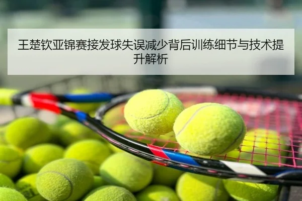 王楚钦亚锦赛接发球失误减少背后训练细节与技术提升解析